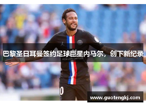 巴黎圣日耳曼签约足球巨星内马尔，创下新纪录